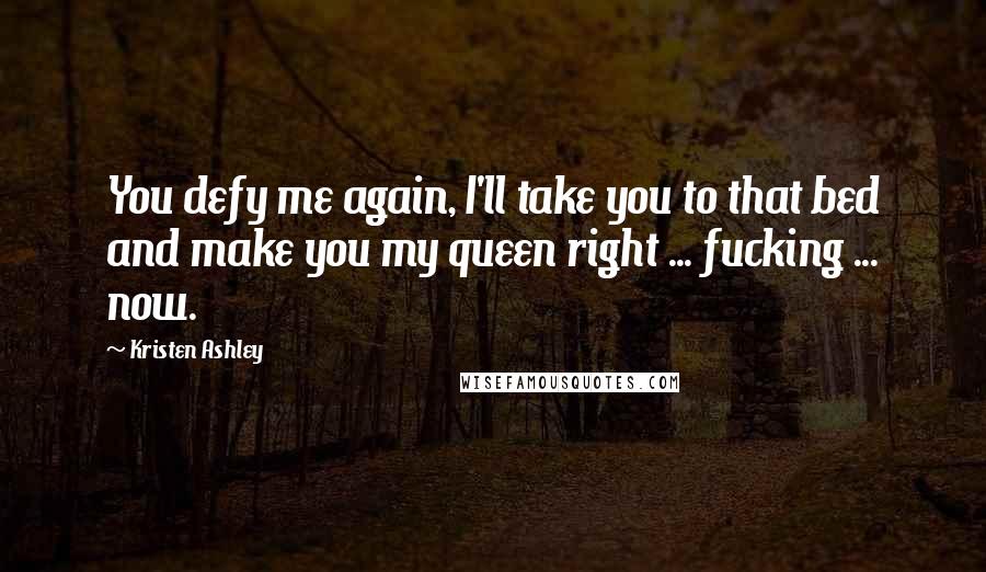 Kristen Ashley Quotes: You defy me again, I'll take you to that bed and make you my queen right ... fucking ... now.