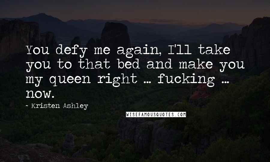 Kristen Ashley Quotes: You defy me again, I'll take you to that bed and make you my queen right ... fucking ... now.