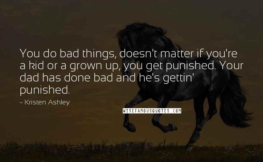 Kristen Ashley Quotes: You do bad things, doesn't matter if you're a kid or a grown up, you get punished. Your dad has done bad and he's gettin' punished.