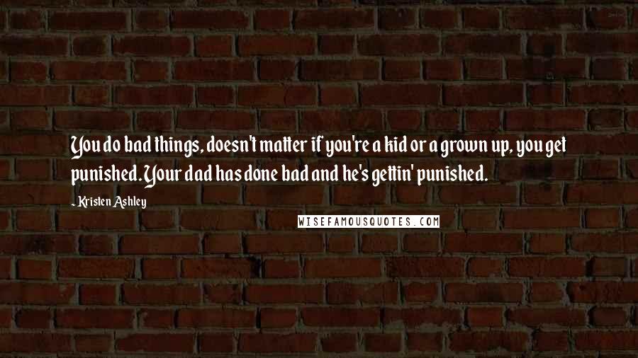 Kristen Ashley Quotes: You do bad things, doesn't matter if you're a kid or a grown up, you get punished. Your dad has done bad and he's gettin' punished.