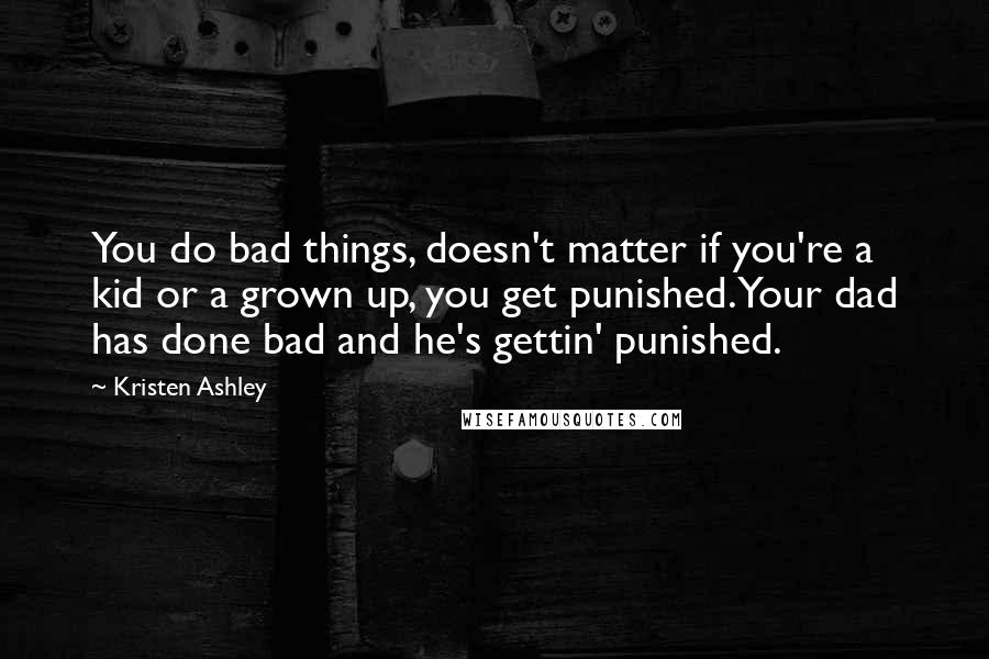 Kristen Ashley Quotes: You do bad things, doesn't matter if you're a kid or a grown up, you get punished. Your dad has done bad and he's gettin' punished.