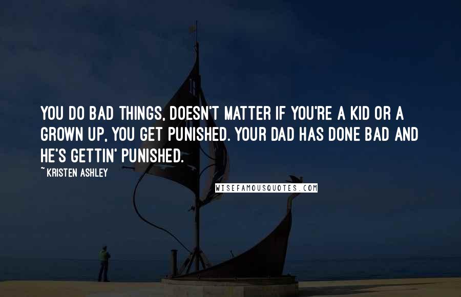 Kristen Ashley Quotes: You do bad things, doesn't matter if you're a kid or a grown up, you get punished. Your dad has done bad and he's gettin' punished.