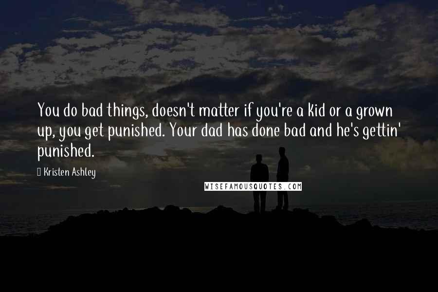 Kristen Ashley Quotes: You do bad things, doesn't matter if you're a kid or a grown up, you get punished. Your dad has done bad and he's gettin' punished.