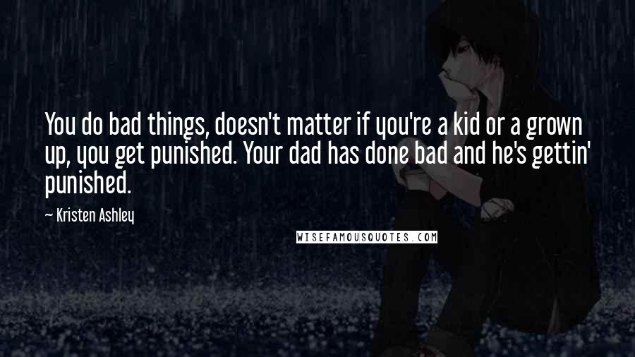 Kristen Ashley Quotes: You do bad things, doesn't matter if you're a kid or a grown up, you get punished. Your dad has done bad and he's gettin' punished.