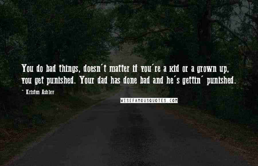 Kristen Ashley Quotes: You do bad things, doesn't matter if you're a kid or a grown up, you get punished. Your dad has done bad and he's gettin' punished.