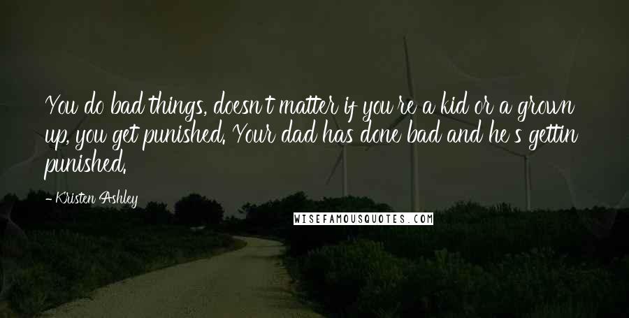 Kristen Ashley Quotes: You do bad things, doesn't matter if you're a kid or a grown up, you get punished. Your dad has done bad and he's gettin' punished.