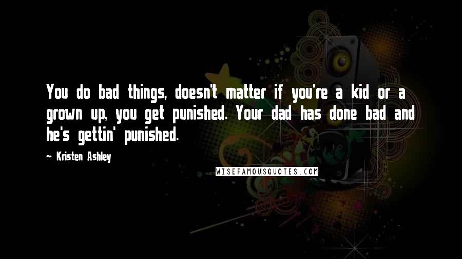 Kristen Ashley Quotes: You do bad things, doesn't matter if you're a kid or a grown up, you get punished. Your dad has done bad and he's gettin' punished.