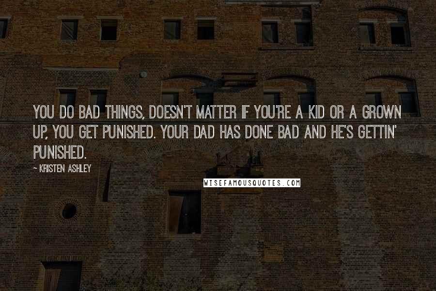 Kristen Ashley Quotes: You do bad things, doesn't matter if you're a kid or a grown up, you get punished. Your dad has done bad and he's gettin' punished.