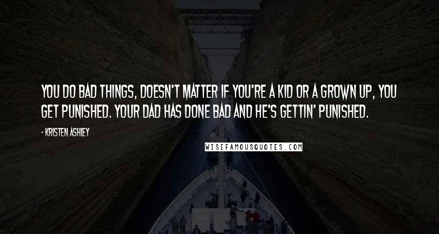 Kristen Ashley Quotes: You do bad things, doesn't matter if you're a kid or a grown up, you get punished. Your dad has done bad and he's gettin' punished.