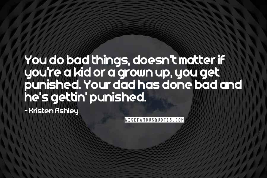 Kristen Ashley Quotes: You do bad things, doesn't matter if you're a kid or a grown up, you get punished. Your dad has done bad and he's gettin' punished.