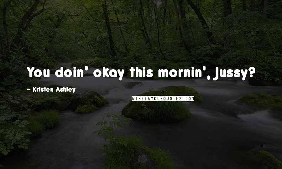 Kristen Ashley Quotes: You doin' okay this mornin', Jussy?