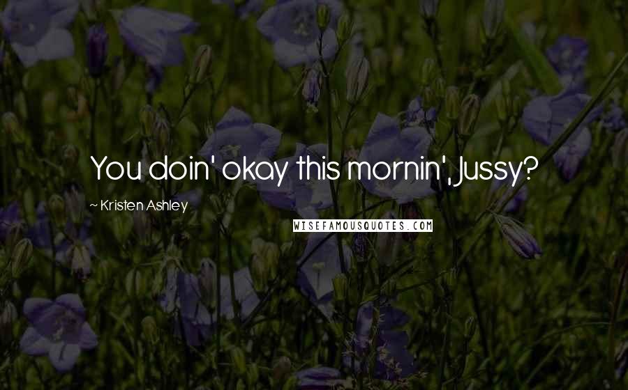 Kristen Ashley Quotes: You doin' okay this mornin', Jussy?