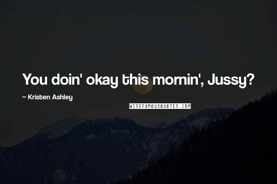 Kristen Ashley Quotes: You doin' okay this mornin', Jussy?