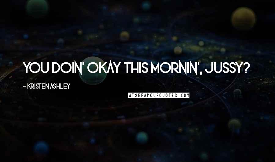 Kristen Ashley Quotes: You doin' okay this mornin', Jussy?