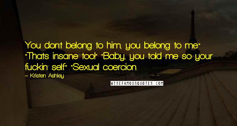 Kristen Ashley Quotes: You don't belong to him, you belong to me." "That's insane too!" "Baby, you told me so your fuckin' self." "Sexual coercion.