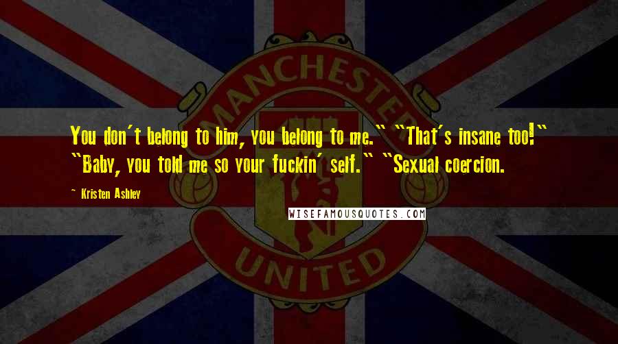 Kristen Ashley Quotes: You don't belong to him, you belong to me." "That's insane too!" "Baby, you told me so your fuckin' self." "Sexual coercion.