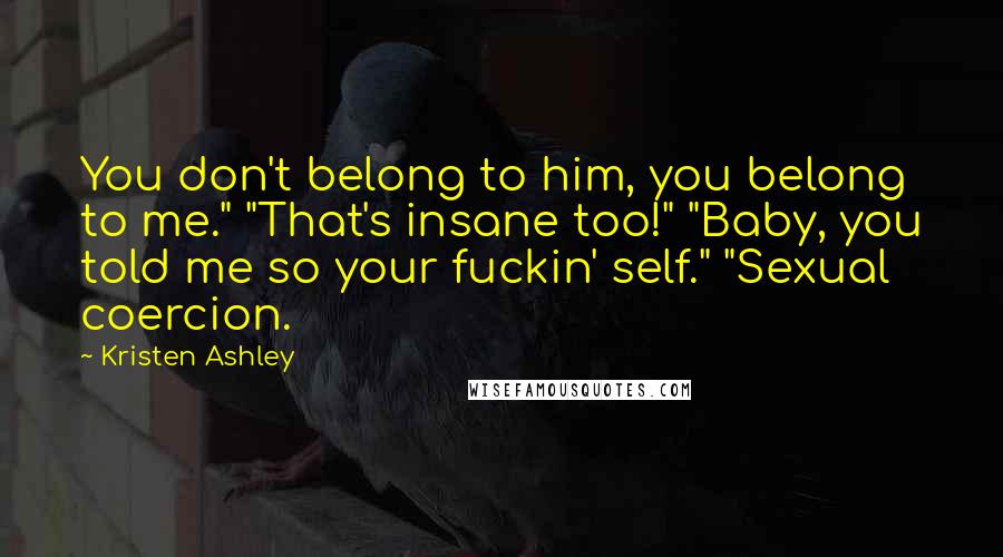 Kristen Ashley Quotes: You don't belong to him, you belong to me." "That's insane too!" "Baby, you told me so your fuckin' self." "Sexual coercion.