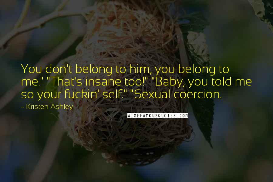 Kristen Ashley Quotes: You don't belong to him, you belong to me." "That's insane too!" "Baby, you told me so your fuckin' self." "Sexual coercion.