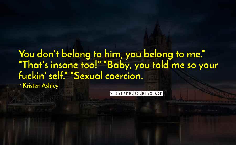 Kristen Ashley Quotes: You don't belong to him, you belong to me." "That's insane too!" "Baby, you told me so your fuckin' self." "Sexual coercion.
