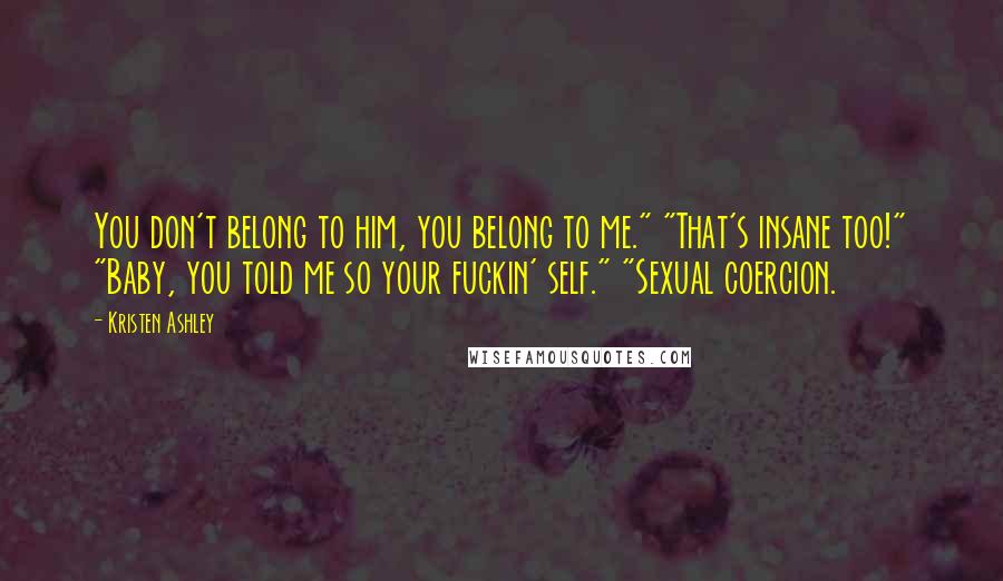 Kristen Ashley Quotes: You don't belong to him, you belong to me." "That's insane too!" "Baby, you told me so your fuckin' self." "Sexual coercion.