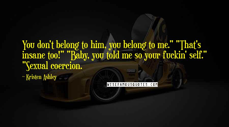 Kristen Ashley Quotes: You don't belong to him, you belong to me." "That's insane too!" "Baby, you told me so your fuckin' self." "Sexual coercion.