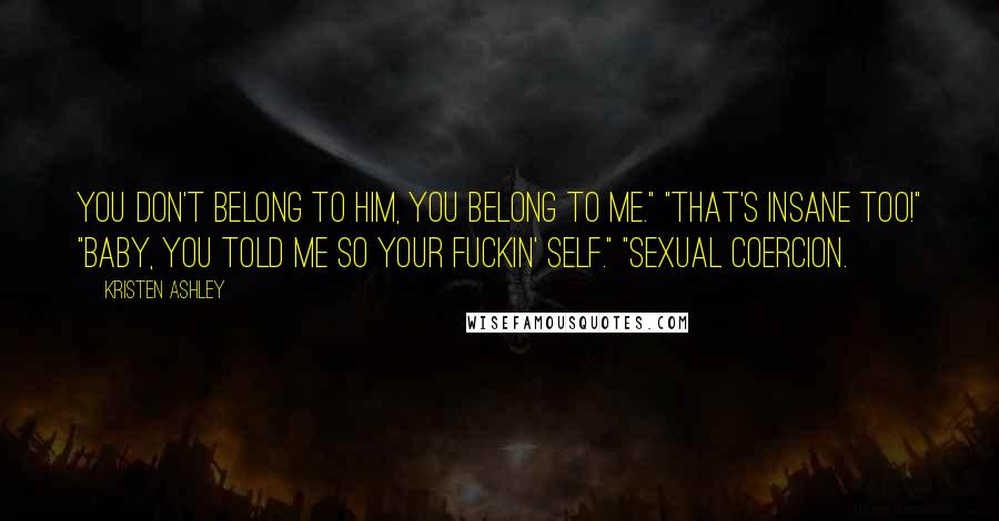 Kristen Ashley Quotes: You don't belong to him, you belong to me." "That's insane too!" "Baby, you told me so your fuckin' self." "Sexual coercion.