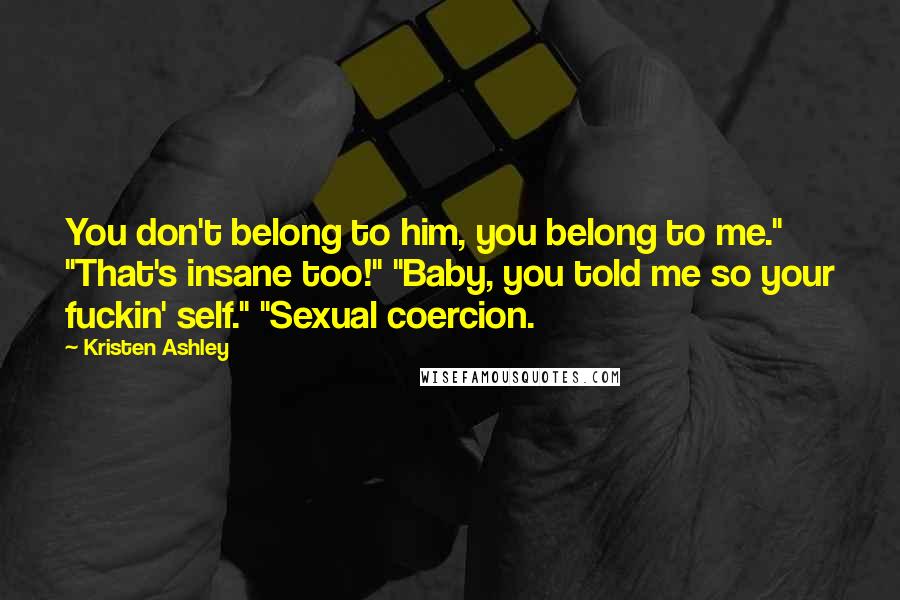 Kristen Ashley Quotes: You don't belong to him, you belong to me." "That's insane too!" "Baby, you told me so your fuckin' self." "Sexual coercion.