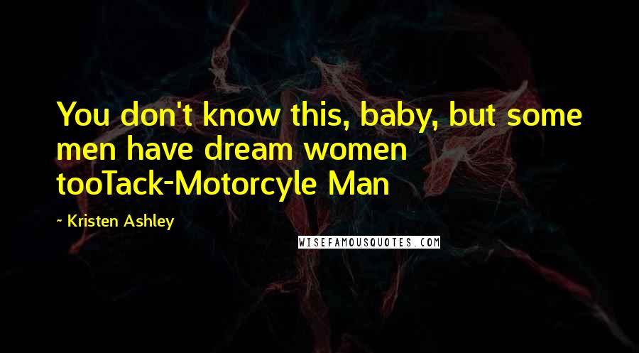 Kristen Ashley Quotes: You don't know this, baby, but some men have dream women tooTack-Motorcyle Man