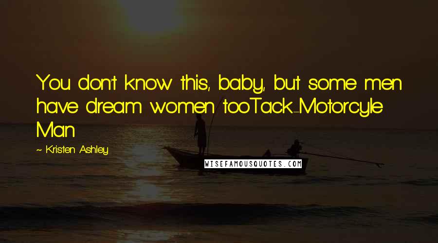 Kristen Ashley Quotes: You don't know this, baby, but some men have dream women tooTack-Motorcyle Man