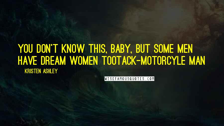 Kristen Ashley Quotes: You don't know this, baby, but some men have dream women tooTack-Motorcyle Man