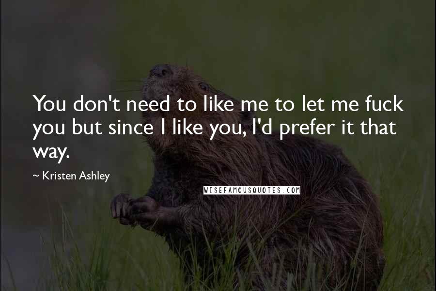Kristen Ashley Quotes: You don't need to like me to let me fuck you but since I like you, I'd prefer it that way.