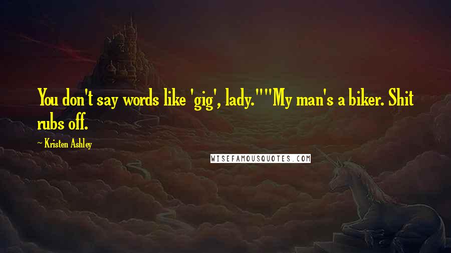 Kristen Ashley Quotes: You don't say words like 'gig', lady.""My man's a biker. Shit rubs off.