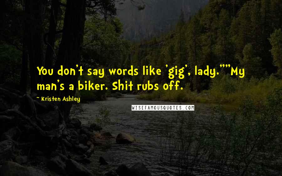 Kristen Ashley Quotes: You don't say words like 'gig', lady.""My man's a biker. Shit rubs off.