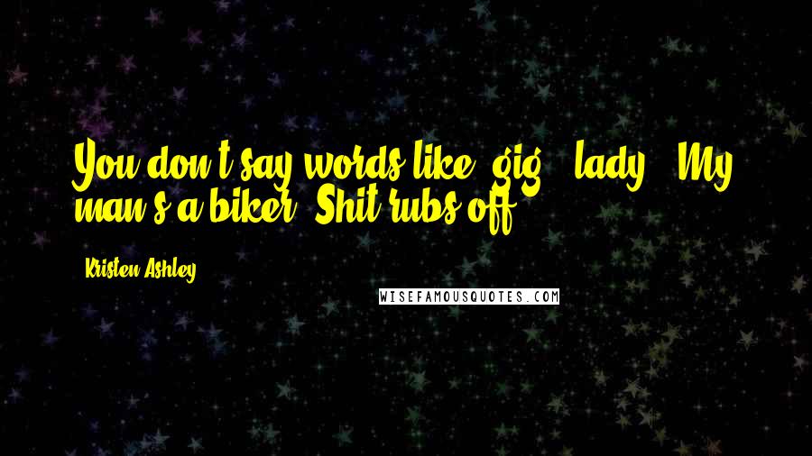 Kristen Ashley Quotes: You don't say words like 'gig', lady.""My man's a biker. Shit rubs off.