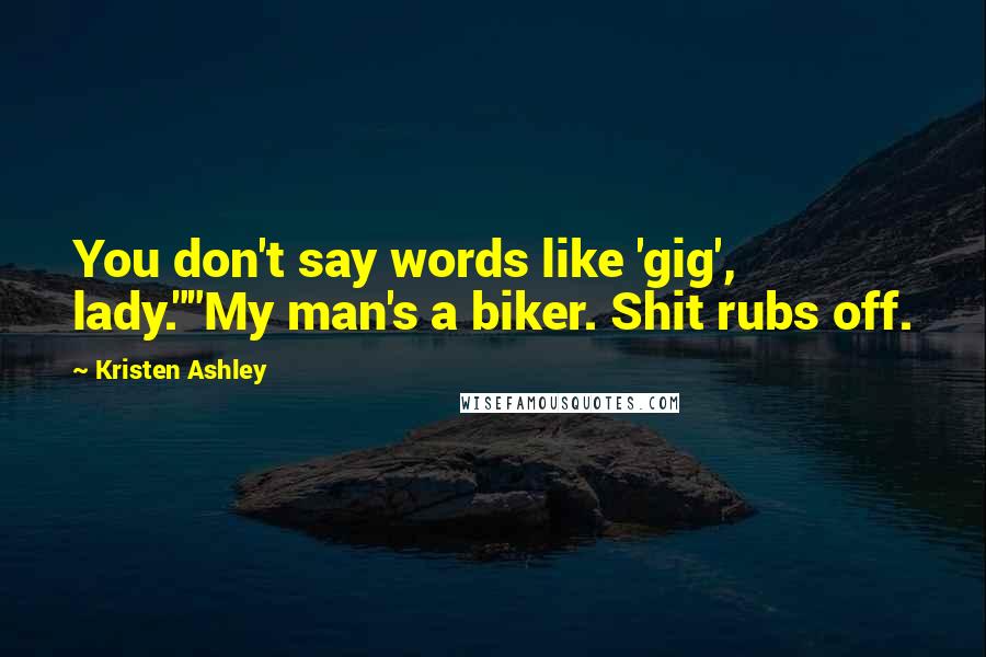 Kristen Ashley Quotes: You don't say words like 'gig', lady.""My man's a biker. Shit rubs off.