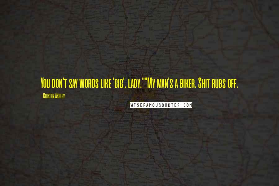 Kristen Ashley Quotes: You don't say words like 'gig', lady.""My man's a biker. Shit rubs off.
