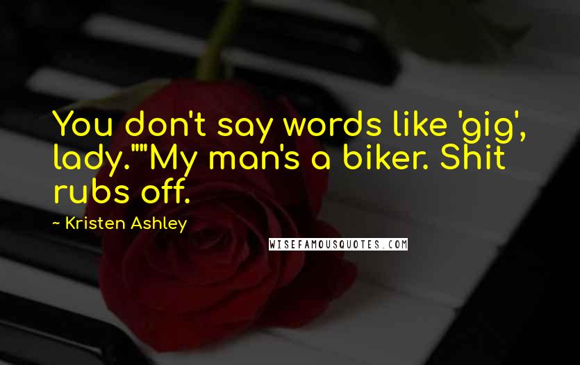 Kristen Ashley Quotes: You don't say words like 'gig', lady.""My man's a biker. Shit rubs off.