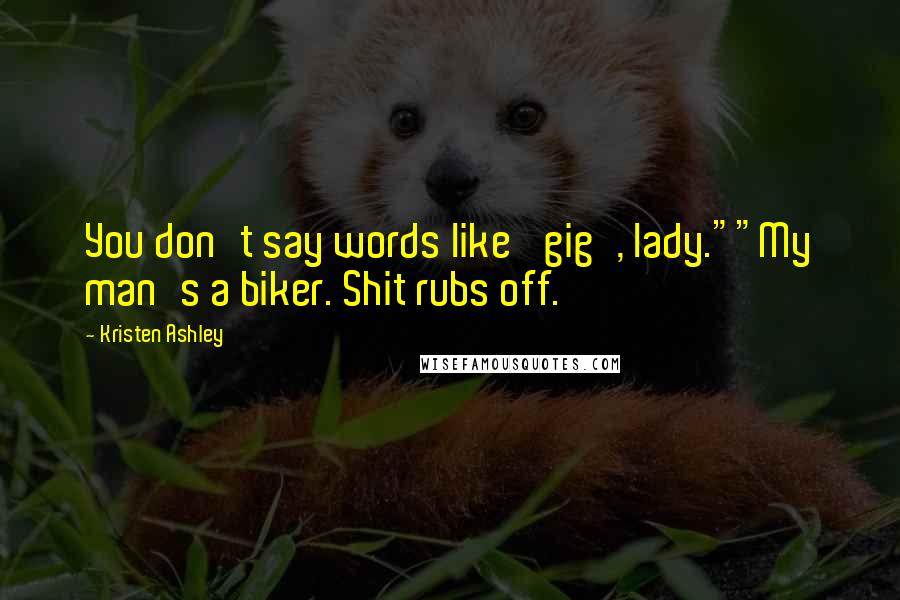 Kristen Ashley Quotes: You don't say words like 'gig', lady.""My man's a biker. Shit rubs off.