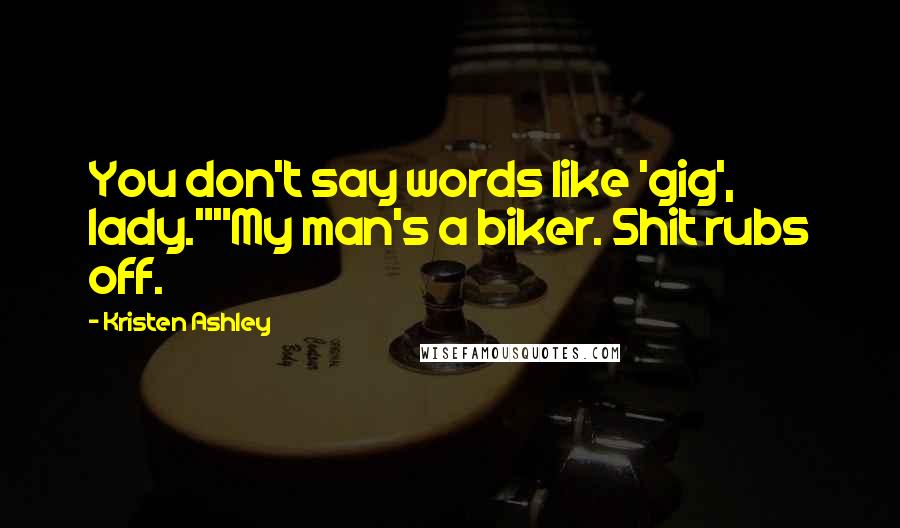 Kristen Ashley Quotes: You don't say words like 'gig', lady.""My man's a biker. Shit rubs off.