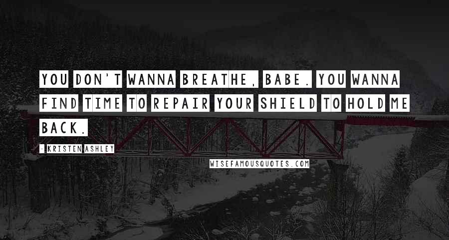 Kristen Ashley Quotes: You don't wanna breathe, babe. You wanna find time to repair your shield to hold me back.