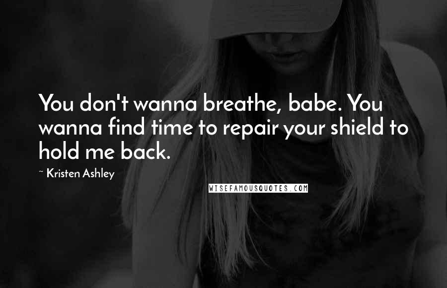 Kristen Ashley Quotes: You don't wanna breathe, babe. You wanna find time to repair your shield to hold me back.