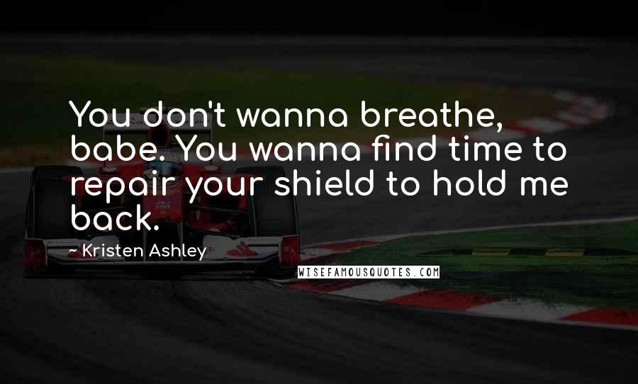 Kristen Ashley Quotes: You don't wanna breathe, babe. You wanna find time to repair your shield to hold me back.