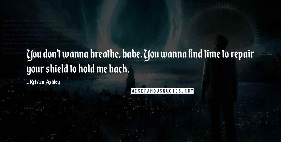 Kristen Ashley Quotes: You don't wanna breathe, babe. You wanna find time to repair your shield to hold me back.