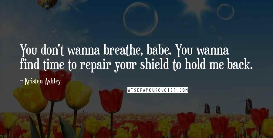 Kristen Ashley Quotes: You don't wanna breathe, babe. You wanna find time to repair your shield to hold me back.