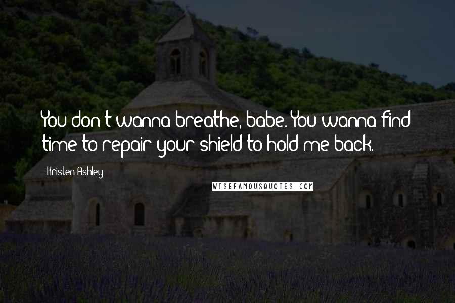 Kristen Ashley Quotes: You don't wanna breathe, babe. You wanna find time to repair your shield to hold me back.