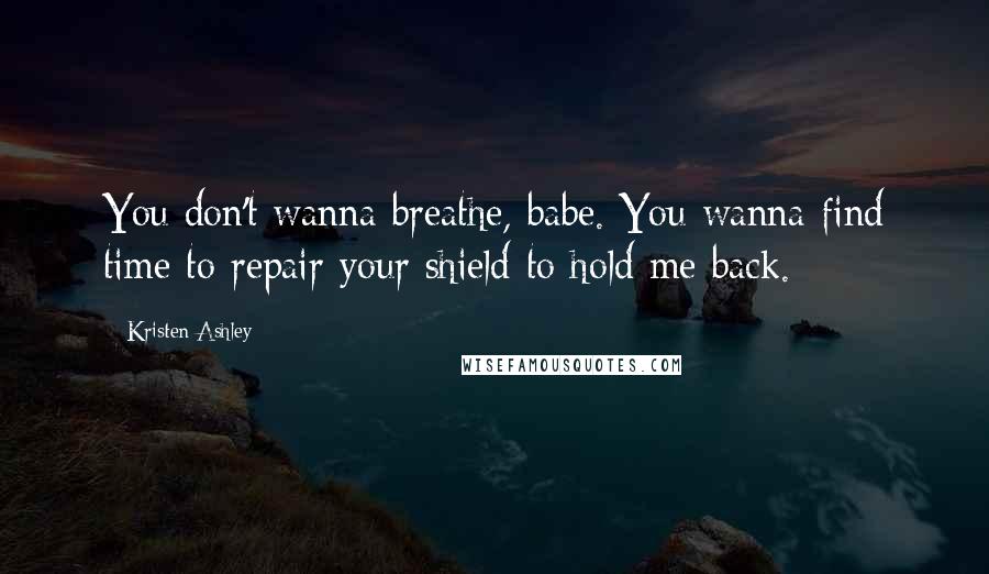 Kristen Ashley Quotes: You don't wanna breathe, babe. You wanna find time to repair your shield to hold me back.