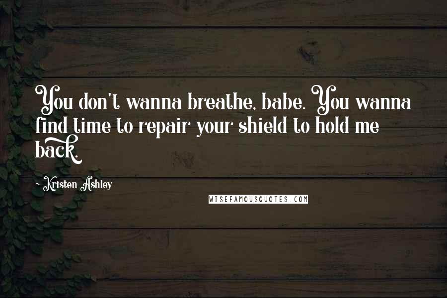 Kristen Ashley Quotes: You don't wanna breathe, babe. You wanna find time to repair your shield to hold me back.