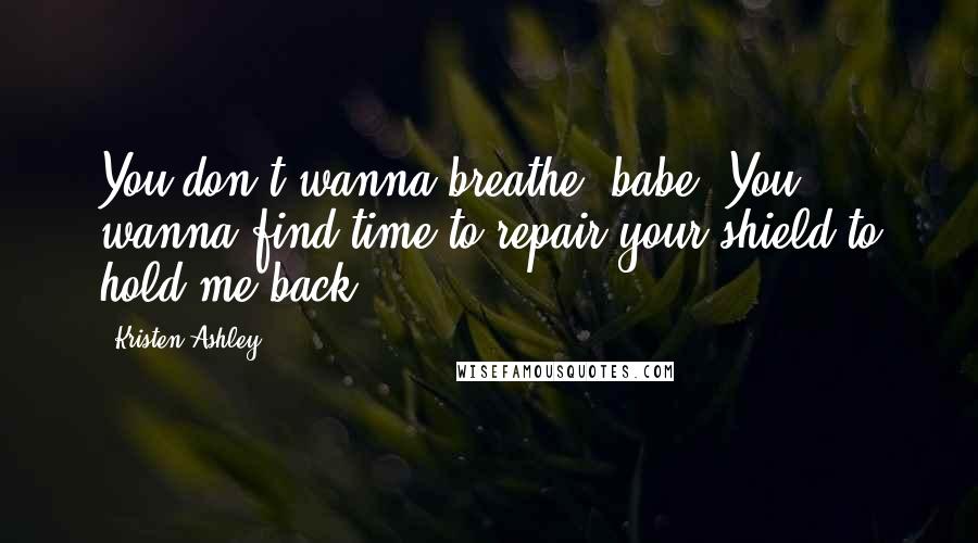 Kristen Ashley Quotes: You don't wanna breathe, babe. You wanna find time to repair your shield to hold me back.