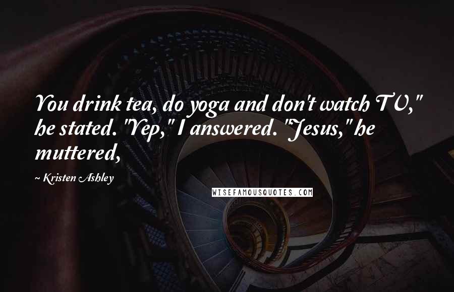 Kristen Ashley Quotes: You drink tea, do yoga and don't watch TV," he stated. "Yep," I answered. "Jesus," he muttered,