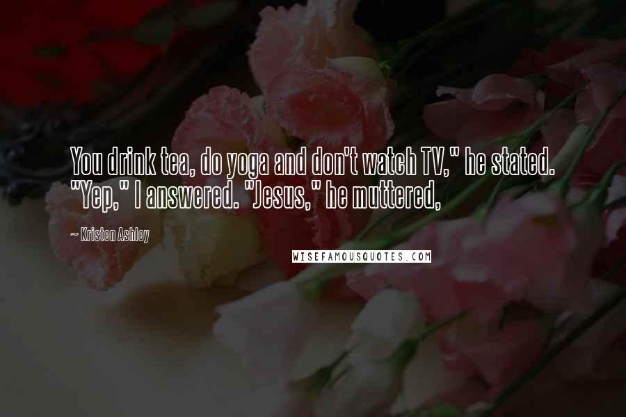 Kristen Ashley Quotes: You drink tea, do yoga and don't watch TV," he stated. "Yep," I answered. "Jesus," he muttered,